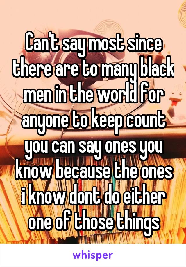 Can't say most since there are to many black men in the world for anyone to keep count you can say ones you know because the ones i know dont do either one of those things