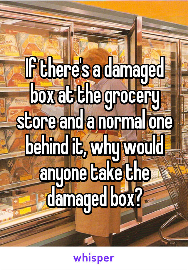 If there's a damaged box at the grocery store and a normal one behind it, why would anyone take the damaged box?