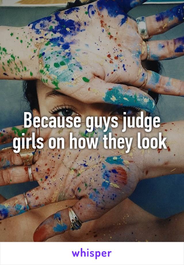 Because guys judge girls on how they look 