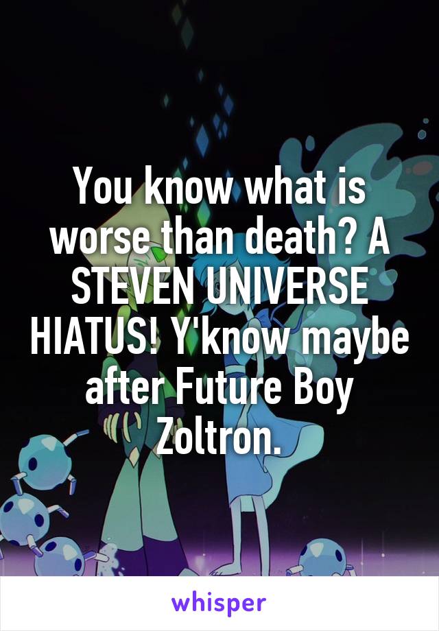 You know what is worse than death? A STEVEN UNIVERSE HIATUS! Y'know maybe after Future Boy Zoltron.