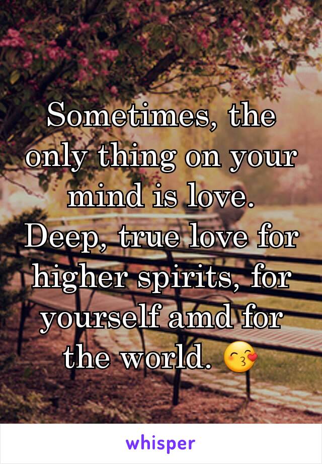 Sometimes, the only thing on your mind is love. Deep, true love for higher spirits, for yourself amd for the world. 😙