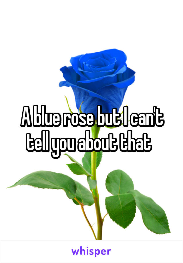 A blue rose but I can't tell you about that  