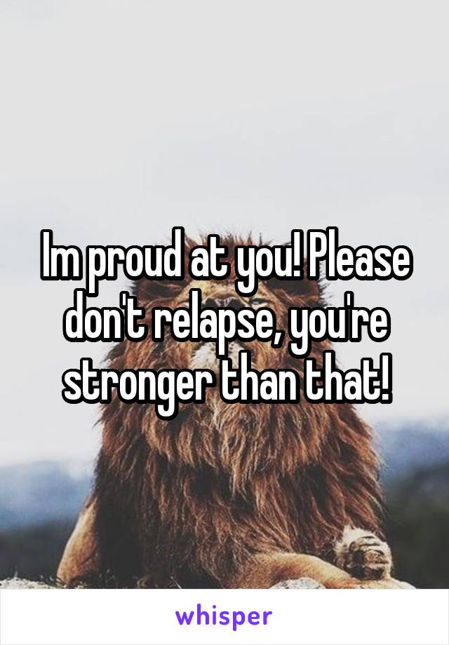 Im proud at you! Please don't relapse, you're stronger than that!