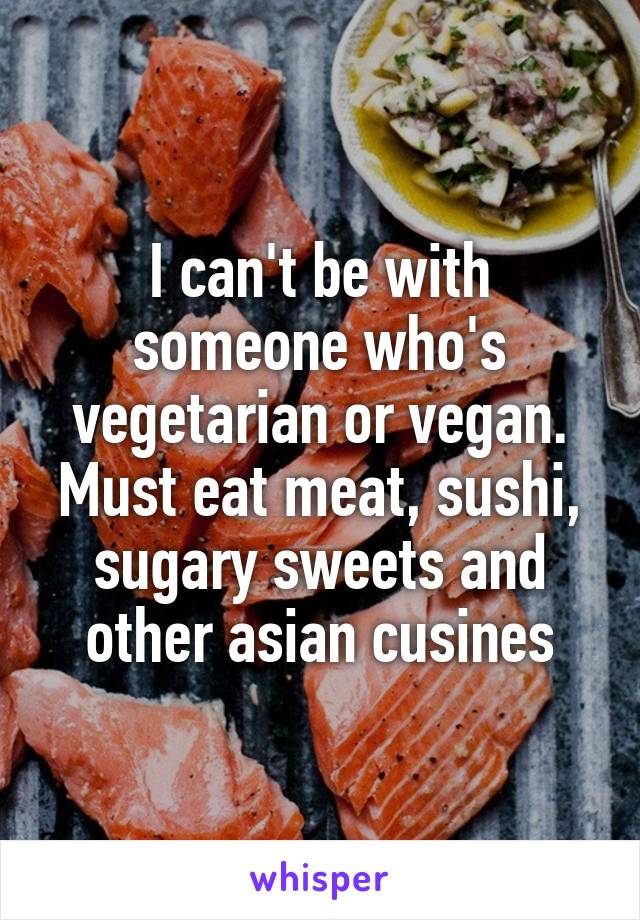 I can't be with someone who's vegetarian or vegan. Must eat meat, sushi, sugary sweets and other asian cusines