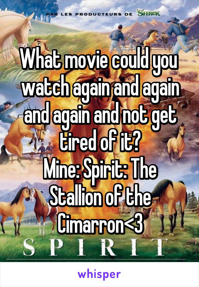 What movie could you  watch again and again and again and not get tired of it?
Mine: Spirit: The Stallion of the Cimarron<3