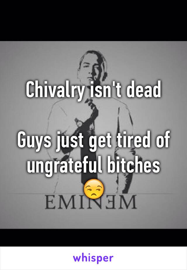 Chivalry isn't dead 

Guys just get tired of ungrateful bitches
😒