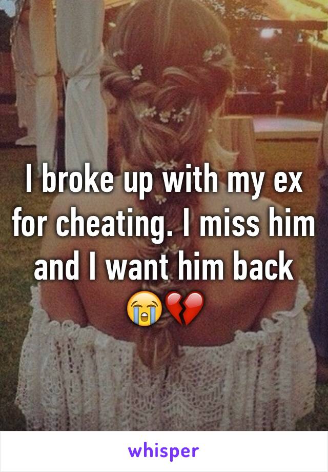 I broke up with my ex for cheating. I miss him and I want him back 😭💔