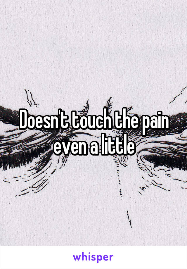 Doesn't touch the pain even a little