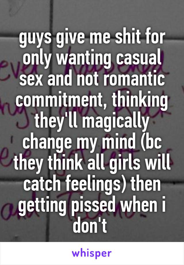 guys give me shit for only wanting casual sex and not romantic commitment, thinking they'll magically change my mind (bc they think all girls will catch feelings) then getting pissed when i don't 