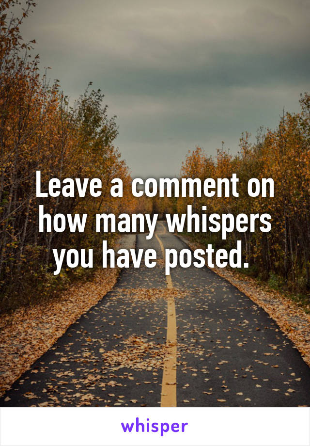 Leave a comment on how many whispers you have posted. 