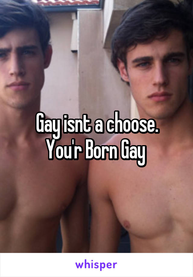 Gay isnt a choose.
You'r Born Gay 