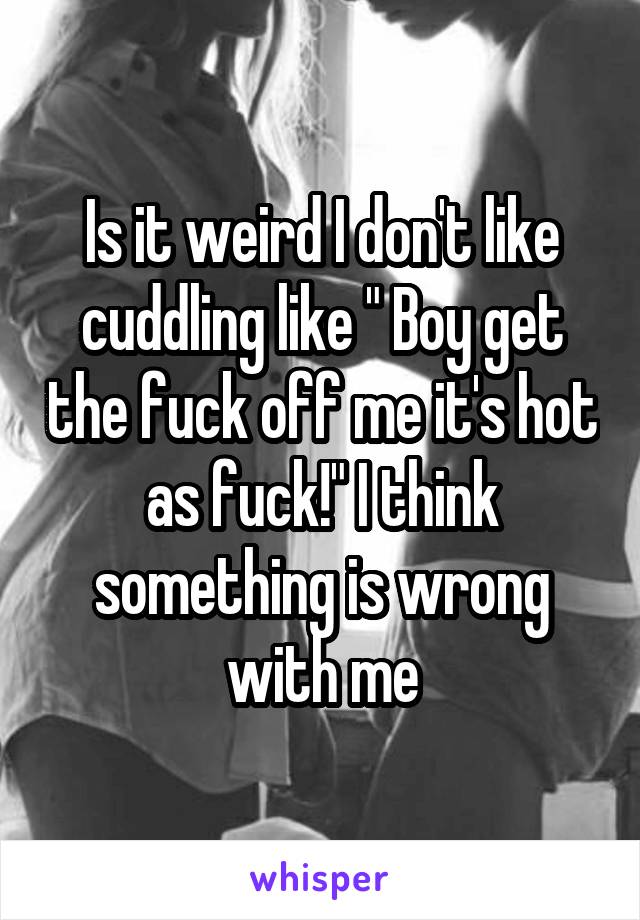 Is it weird I don't like cuddling like " Boy get the fuck off me it's hot as fuck!" I think something is wrong with me