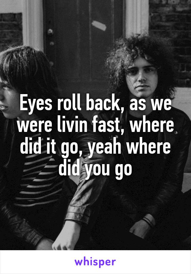 Eyes roll back, as we were livin fast, where did it go, yeah where did you go