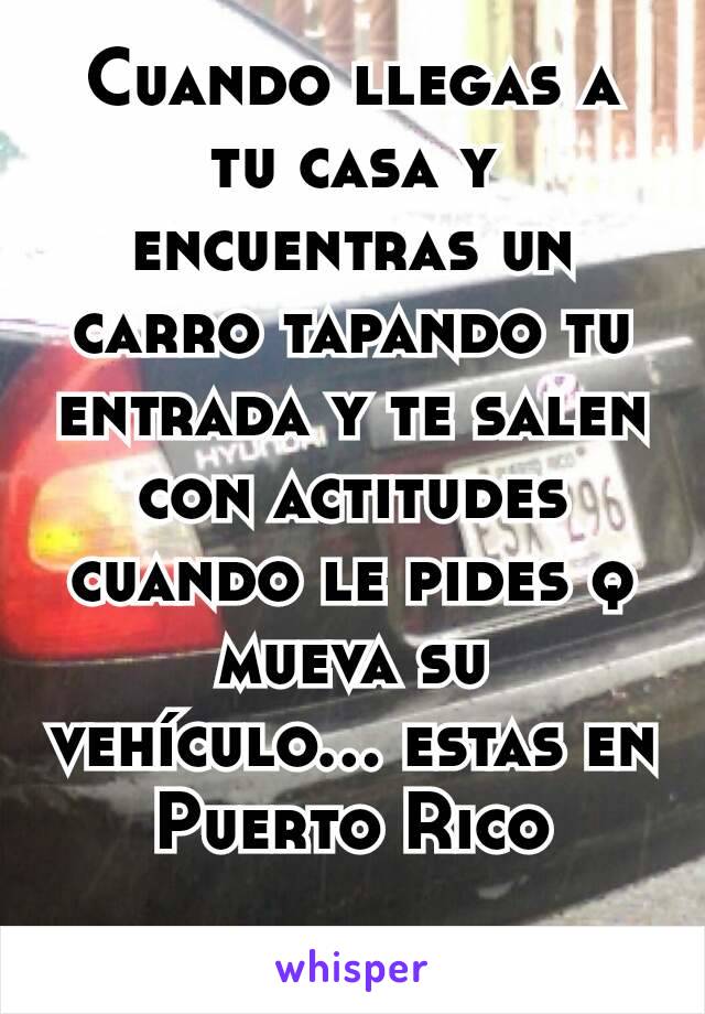 Cuando llegas a tu casa y encuentras un carro tapando tu entrada y te salen con actitudes cuando le pides q mueva su vehículo... estas en Puerto Rico