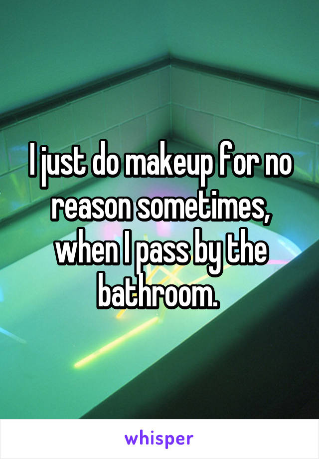 I just do makeup for no reason sometimes, when I pass by the bathroom. 