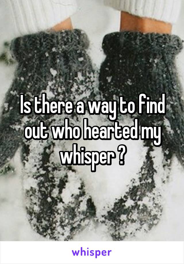 Is there a way to find out who hearted my whisper ?