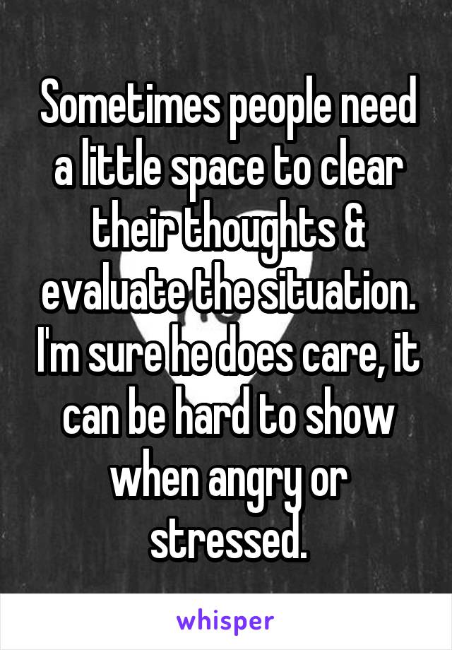 Sometimes people need a little space to clear their thoughts & evaluate the situation. I'm sure he does care, it can be hard to show when angry or stressed.