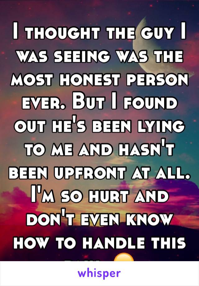 I thought the guy I was seeing was the most honest person ever. But I found out he's been lying to me and hasn't been upfront at all. I'm so hurt and don't even know how to handle this pain. 😞