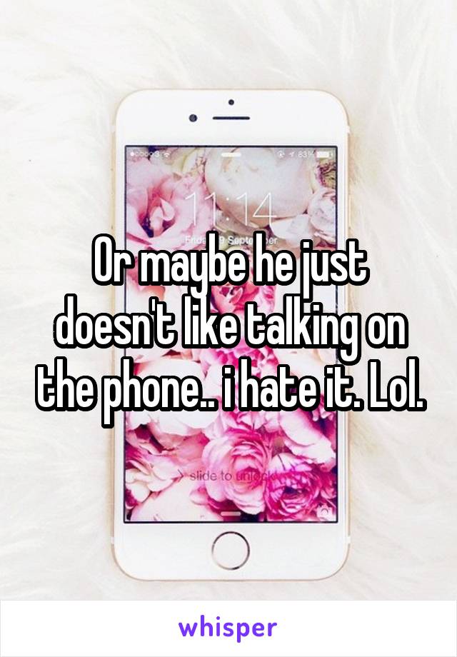 Or maybe he just doesn't like talking on the phone.. i hate it. Lol.