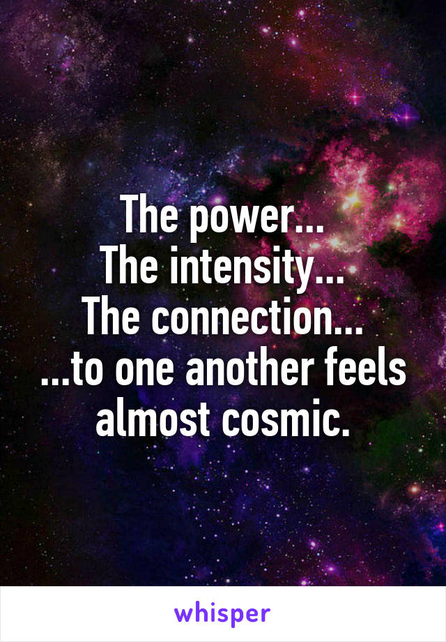 The power...
The intensity...
The connection...
...to one another feels almost cosmic.