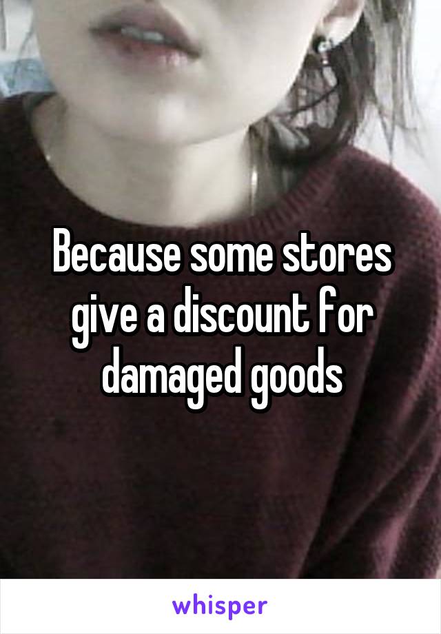 Because some stores give a discount for damaged goods