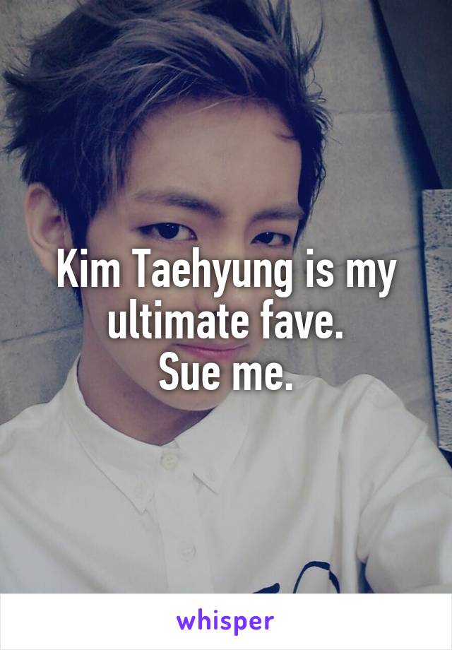 Kim Taehyung is my ultimate fave.
Sue me.