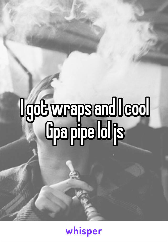 I got wraps and I cool Gpa pipe lol js