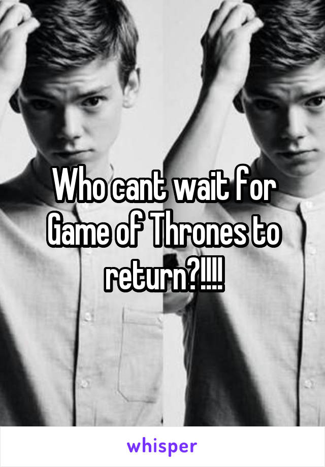 Who cant wait for Game of Thrones to return?!!!!