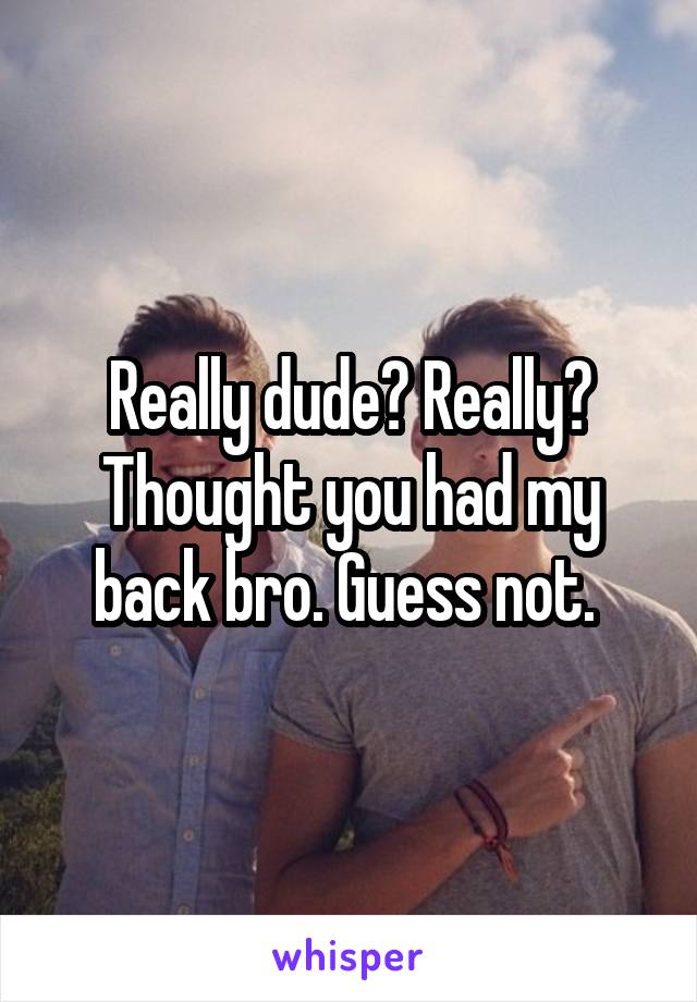 Really dude? Really? Thought you had my back bro. Guess not. 