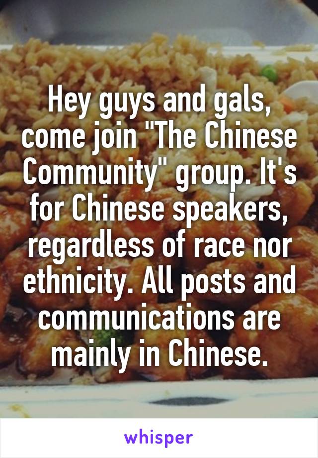 Hey guys and gals, come join "The Chinese Community" group. It's for Chinese speakers, regardless of race nor ethnicity. All posts and communications are mainly in Chinese.