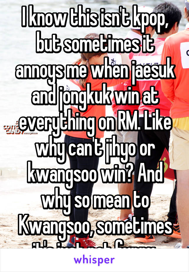 I know this isn't kpop, but sometimes it annoys me when jaesuk and jongkuk win at everything on RM. Like why can't jihyo or kwangsoo win? And why so mean to Kwangsoo, sometimes it's just not funny.