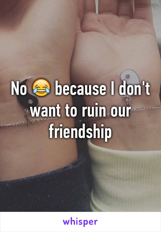 No 😂 because I don't want to ruin our friendship 