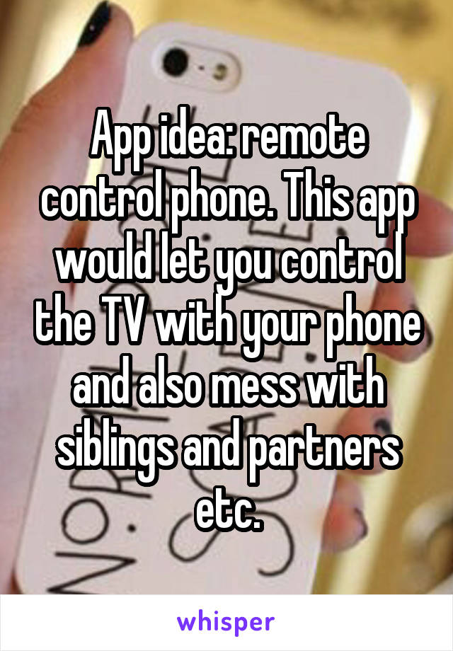 App idea: remote control phone. This app would let you control the TV with your phone and also mess with siblings and partners etc.