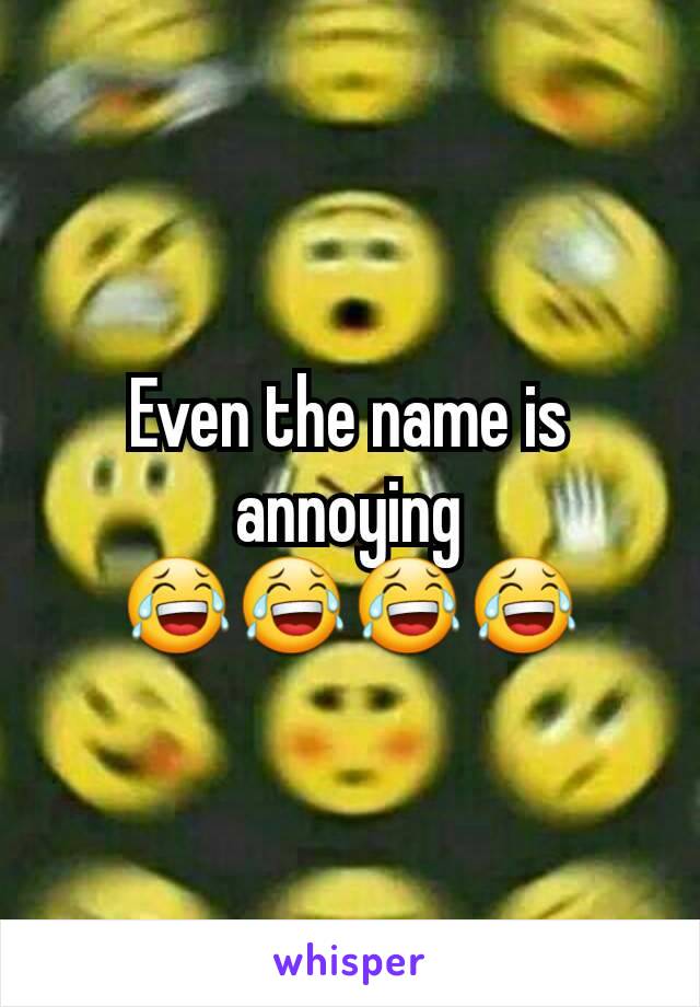 Even the name is annoying 😂😂😂😂