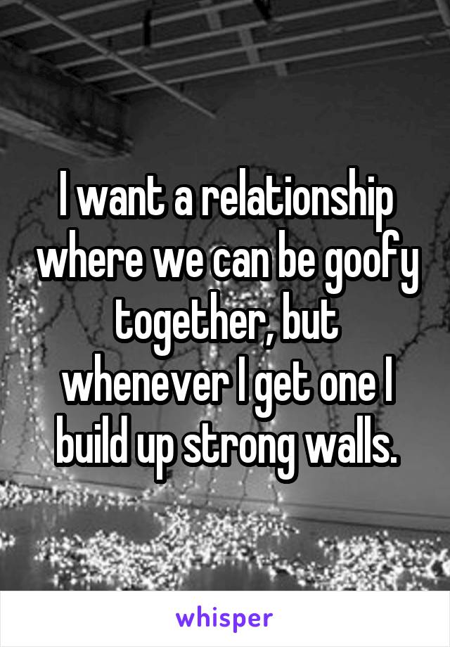 I want a relationship where we can be goofy together, but whenever I get one I build up strong walls.