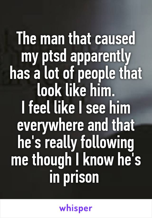 The man that caused my ptsd apparently has a lot of people that look like him.
I feel like I see him everywhere and that he's really following me though I know he's in prison 