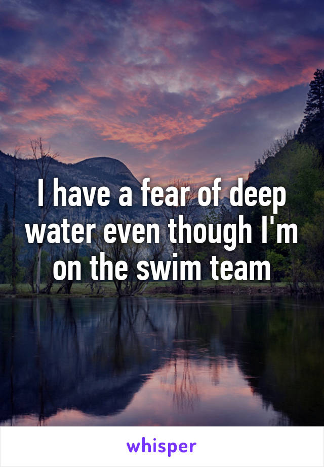 I have a fear of deep water even though I'm on the swim team