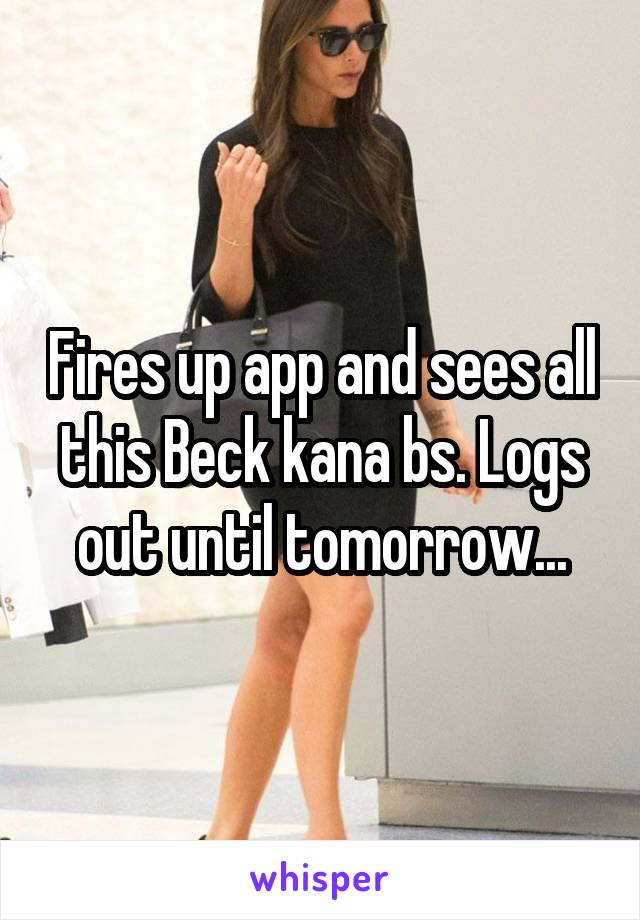 Fires up app and sees all this Beck kana bs. Logs out until tomorrow...