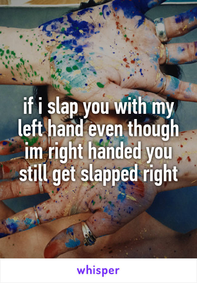 if i slap you with my left hand even though im right handed you still get slapped right