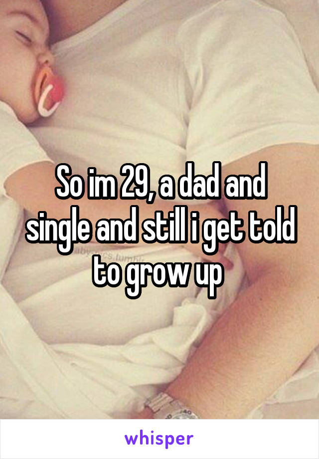 So im 29, a dad and single and still i get told to grow up 