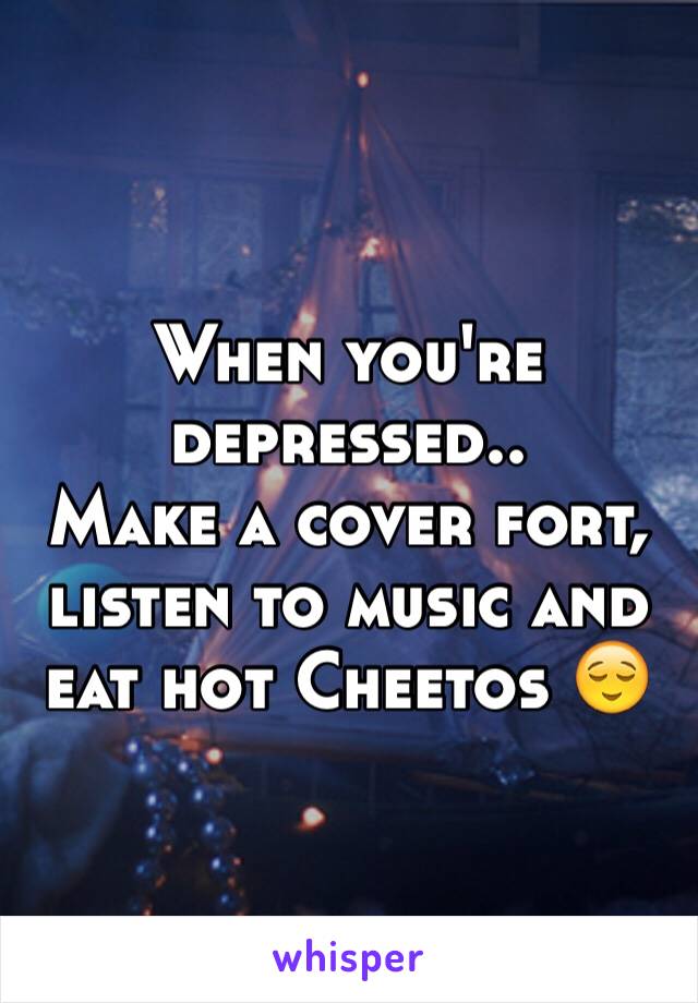 When you're depressed..
Make a cover fort, listen to music and eat hot Cheetos 😌