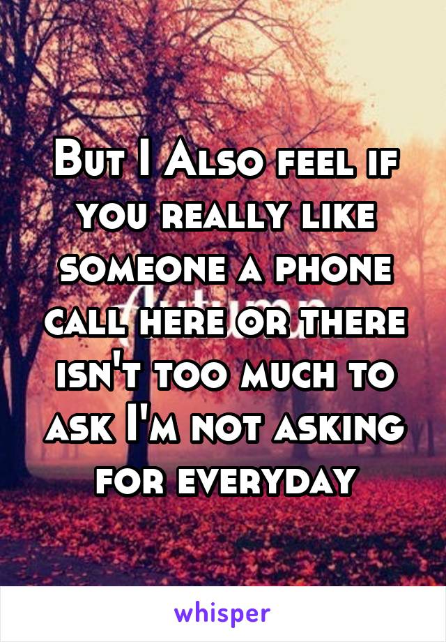 But I Also feel if you really like someone a phone call here or there isn't too much to ask I'm not asking for everyday