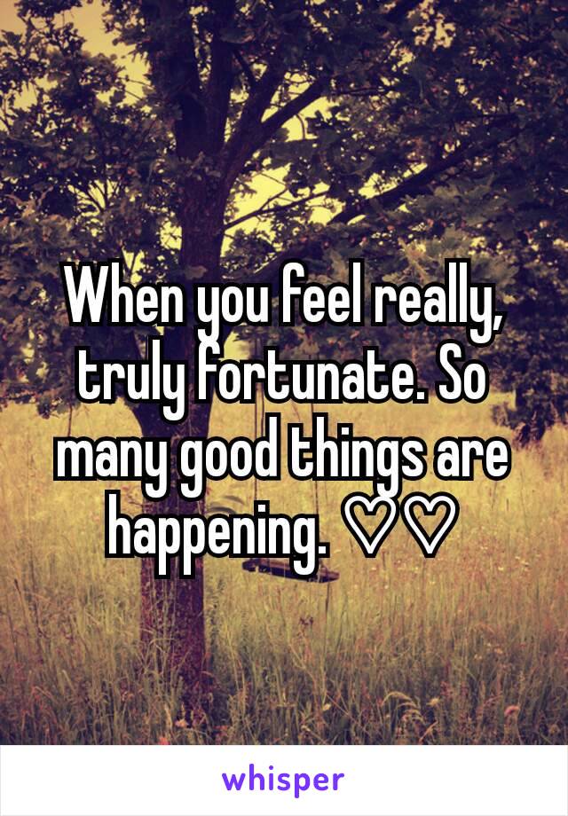 When you feel really, truly fortunate. So many good things are happening. ♡♡