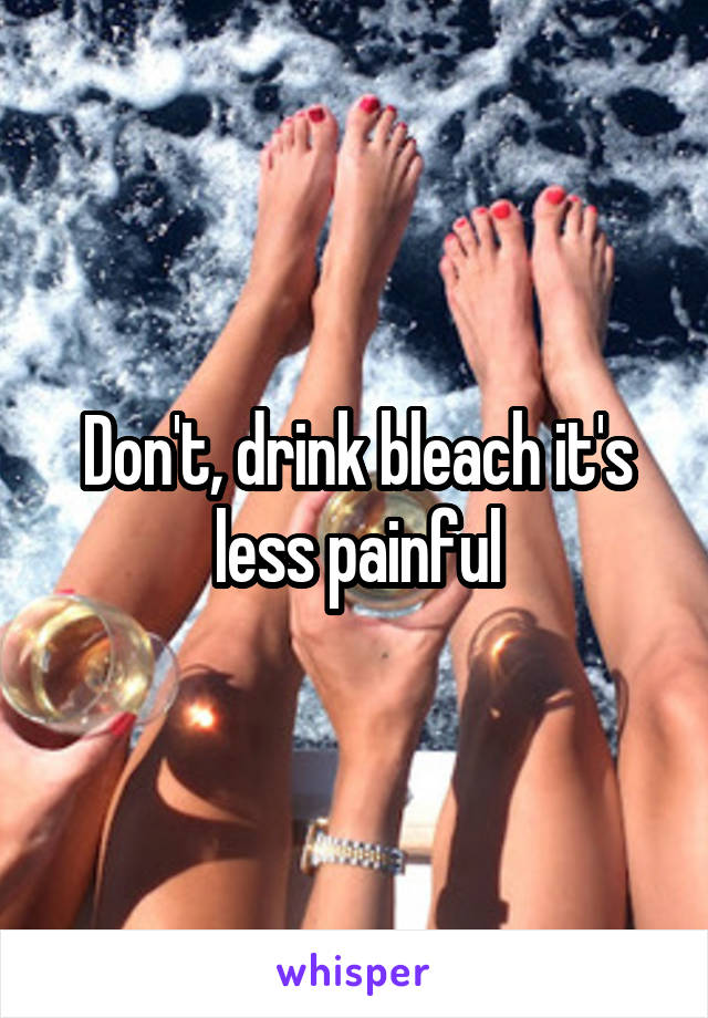 Don't, drink bleach it's less painful