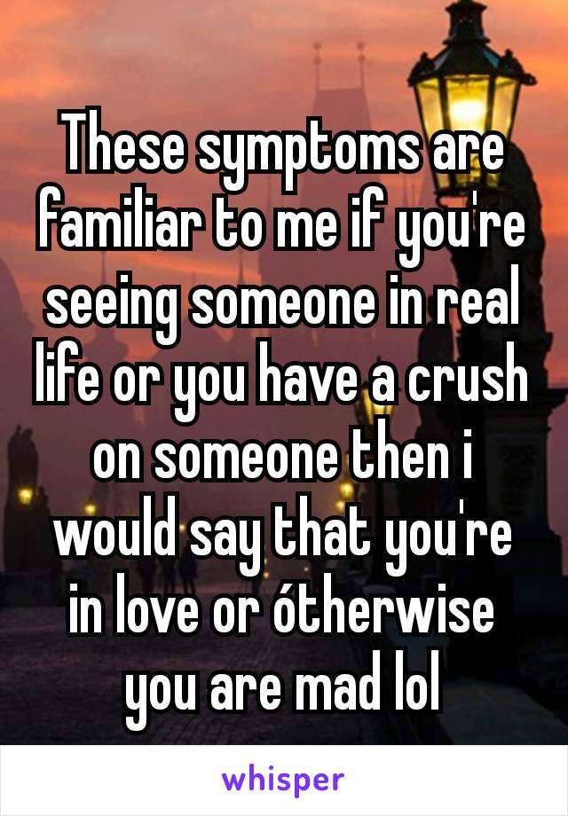 These symptoms are familiar to me if you're seeing someone in real life or you have a crush on someone then i would say that you're in love or ótherwise you are mad lol