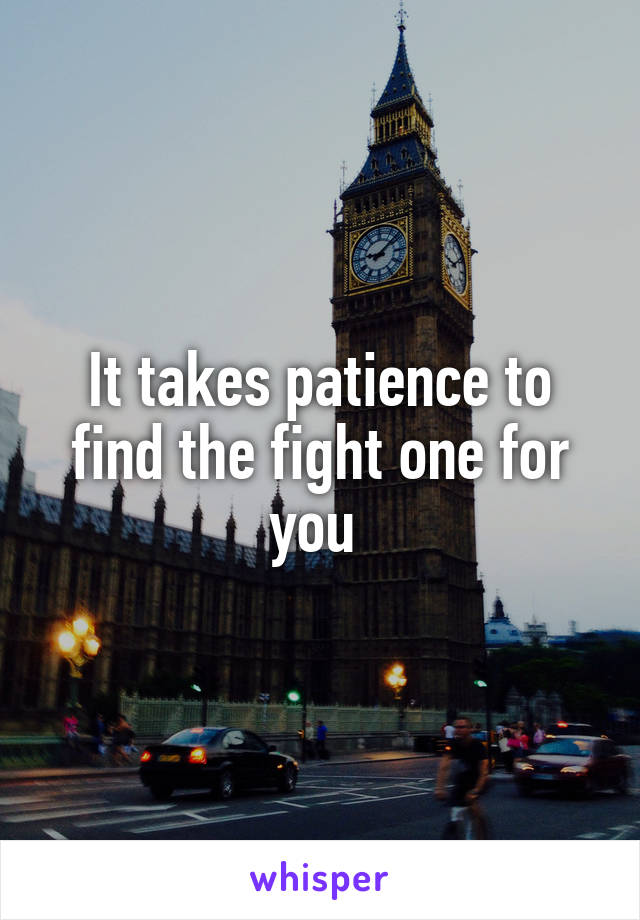 It takes patience to find the fight one for you 