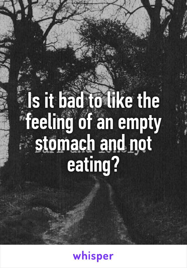 Is it bad to like the feeling of an empty stomach and not eating?