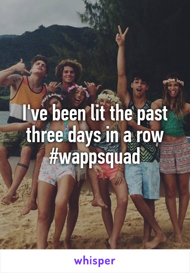 I've been lit the past three days in a row #wappsquad