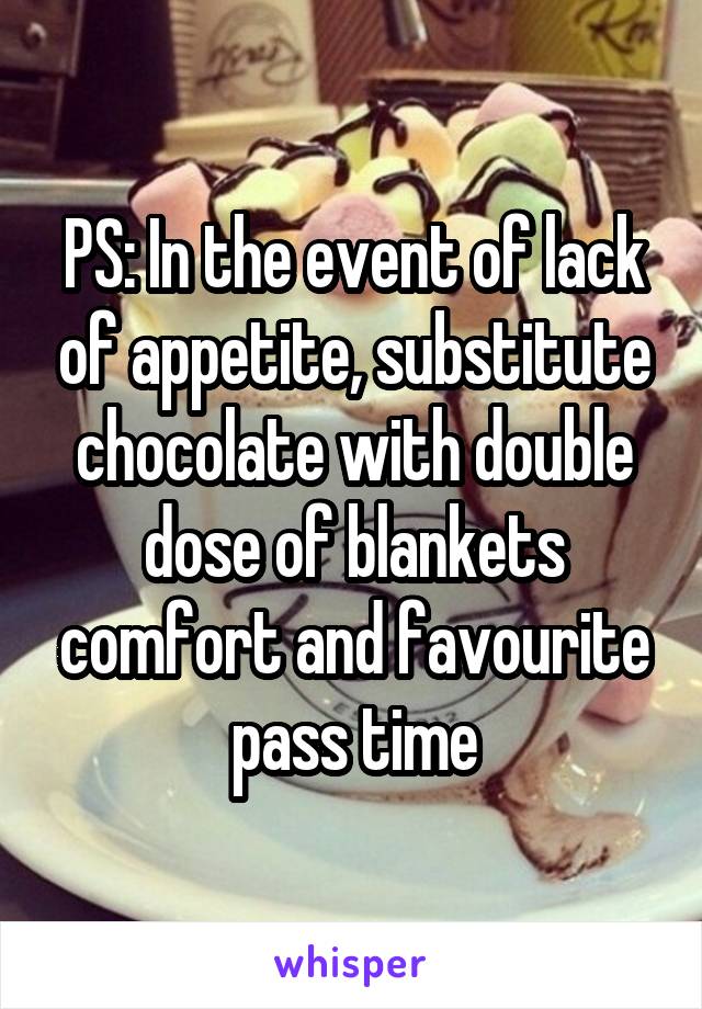 PS: In the event of lack of appetite, substitute chocolate with double dose of blankets comfort and favourite pass time
