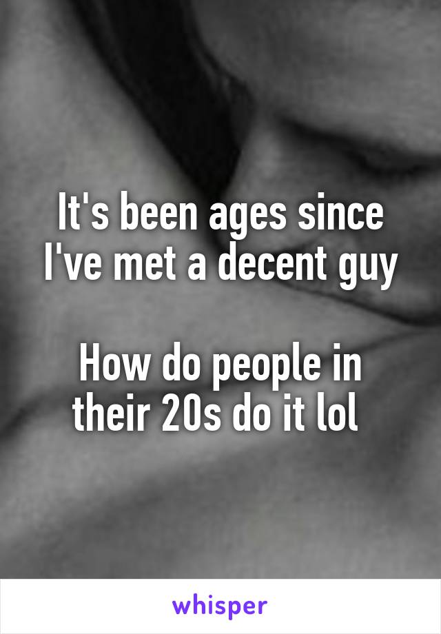 It's been ages since I've met a decent guy

How do people in their 20s do it lol 